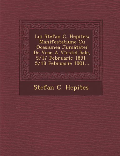 Lui Stefan C. Hepites: Manifestatiune Cu Ocasiunea Jumatatei De Veac A Vîrstei Sale, 5/17 Februarie 1851-5/18 Februarie 1901... (Romanian Edition)
