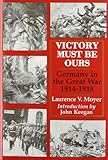 Front cover for the book Victory Must Be Ours: Germany in the Great War, 1914-1918 by Laurence Moyer