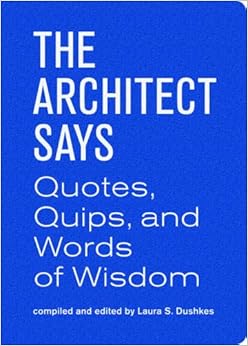 The Architect Says: Quotes, Quips, and Words of Wisdom The Architect Says: Quotes, Quips, and Words of Wisdom
