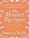 My Master Recipes: 165 Recipes to Inspire Confidence in the Kitchen *With Dozens of Variations* by Patricia Wells