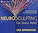 Neurosculpting for Stress Relief: Four Practices to Change Your Brain and Your Life