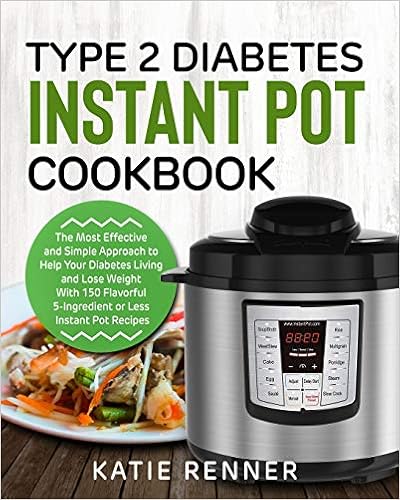 Type 2 Diabetes Instant Pot Cookbook: The Most Effective and Simple Approach to Help Your Diabetes Living and Lose Weight With 150 Flavorful 5-Ingredient or Less Instant Pot Recipes, by Katie Renner Type 2 Diabetes Instant Pot Cookbook: The Most Effective and Simple Approach to Help Your Diabetes Living and Lose Weight With 150 Flavorful 5-Ingredient or Less Instant Pot Recipes, by Katie Renner