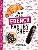 Bake Like a French Pastry Chef: Delectable Cakes, Perfect Tarts, Flaky Croissants, and More