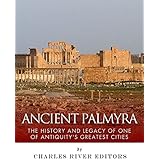 Ancient Palmyra: The History and Legacy of One of Antiquity’s Greatest Cities