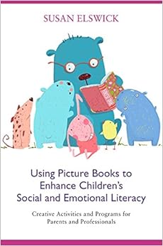 Using Picture Books to Enhance Children's Social and Emotional Literacy: Creative Activities and Programs for Parents and Professionals By Susan Elswick