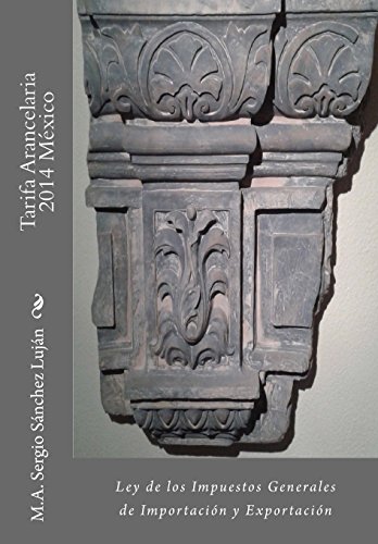 Tarifa Arancelaria 2014 México: Ley de los impuestos generales de importación y exportación (Span by M.A. Sergio Raúl Sánchez Luján