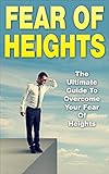Fear Of Heights: The Ultimate Guide To Overcome Your Fear Of Heights (Acrophobia, Vertigo, Height Phobia)