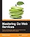 Mastering Go Web Services