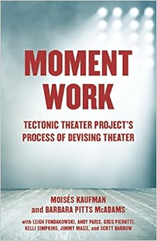 Moment Work: Tectonic Theater Project's Process of Devising Theater Moment Work: Tectonic Theater Project's Process of Devising Theater