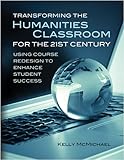 Transforming the Humanities Classroom for the 21st Century : Using Course Redesign to Enhance Student Success, McMichael, Kelly, 1602501912