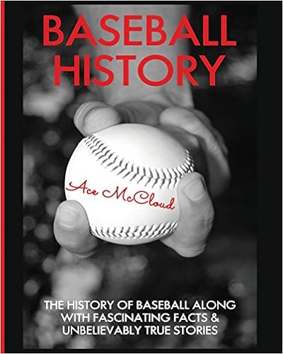 Baseball History: The History of Baseball Along With Fascinating Facts & Unbelievably True Stories (Best of Baseball History Stories Games), by Ace McCloud Baseball History: The History of Baseball Along With Fascinating Facts & Unbelievably True Stories (Best of Baseball History Stories Games), by Ace McCloud