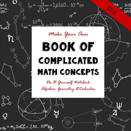 DIY - Complicated Math Concepts: Do-It-Yourself Notebook Algebra, Geometry & Calculus - Make Your Own Book