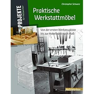 Praktische Werkstattmöbel: Von der ersten Werkzeugkiste bis zur Hobelbank nach Maß (Projekte für Holzwerker)