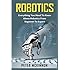 Robotics: Everything You Need to Know About Robotics from Beginner to Expert