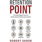 Retention Point: The Single Biggest Secret to Membership and Subscription Growth for Associations, SAAS, Publishers, Digital Access, Subscription Boxes and all Membership and Subscription Businesses