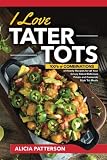 I Love Tater Tots: 100's of Combinations of Hearty Recipes for all Your Crispy Baked Delicious Potat by Alicia Patterson