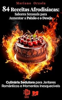 Livro 84 Receitas Afrodisíacas: Sabores Sensuais para Aumentar a Paixão e o Desejo: Culinária Sedutora para Jantares Românticos e Momentos Inesquecíveis