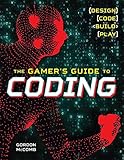 The Gamer's Guide to Coding: Design, Code, Build, Play