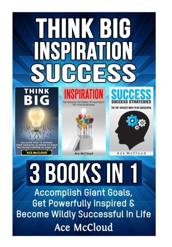 Think Big: Inspiration: Success: 3 Books in 1: Accomplish Giant Goals, Get Powerfully Inspired & Become Wildly Successful In Life (Accomplish Your ... & Success Life Strategies Tips Guide)