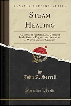 Steam Heating: A Manual of Practical Data, Compiled by the General Engineering Committee of Warren Webster Company (Classic Reprint) Steam Heating: A Manual of Practical Data, Compiled by the General Engineering Committee of Warren Webster Company (Classic Reprint)