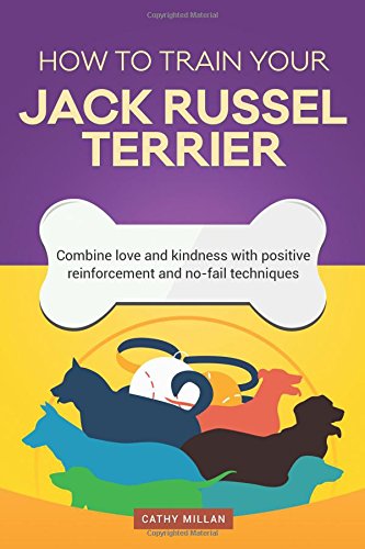 How To Train Your Jack Russel Terrier (Dog Training Collection): Combine love and kindness with positive reinforcement and no-fail techniques