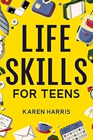 Life Skills for Teens: How to Cook, Clean, Manage Money, Fix Your Car, Perform First Aid, and Just About Every