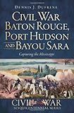 Civil War Baton Rouge, Port Hudson and Bayou Sara:: Capturing the Mississippi (Civil War Sesquicentennial) (Civil War Series)