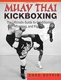 Muay Thai Kickboxing: The Ultimate Guide To Conditioning, Training, And Fighting