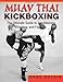 Muay Thai Kickboxing: The Ultimate Guide To Conditioning, Training, And Fighting