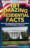 101 Amazing Presidential Facts: Fun trivia about every American President from Washington to Obama! (American Presidents Series)