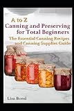 A to Z Canning and Preserving for Total Beginners: The Essential Canning Recipes and Canning Supplie