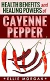 Cayenne Pepper: Health Benefits and Healing Powers of Cayenne Pepper (Natures Natural Miracle Healers Book 2)