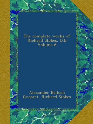 The complete works of Richard Sibbes, D.D Volume 6