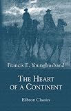 The Heart of a Continent. A Narrative of Travels in Manchuria, across the Gobi Desert, through the Himalayas, the Pamirs, and Chitral, 1884-1894. (Elibron Classics) by Francis Younghusband