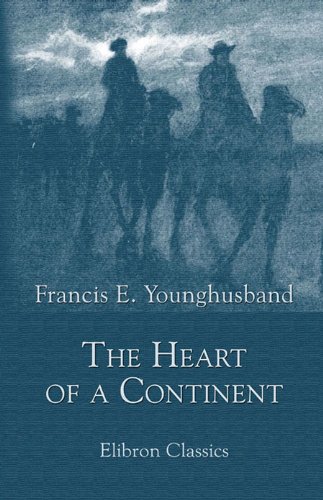 The Heart of a Continent. A Narrative of Travels in Manchuria, across the Gobi Desert, through the Himalayas, the Pamirs, and Chitral, 1884-1894. (Elibron Classics) by Francis Younghusband