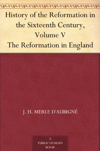 History of the Reformation in the Sixteenth Century, Volume V The Reformation in England by J. H. Merle D'Aubigné