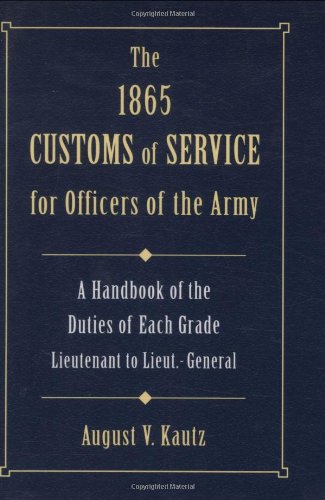 The 1865 Customs of Service for Officers in the Army: Showing Specific Duties of Each Grade - Lieutenant to Lieut.-General (Stackpole Military History Series)