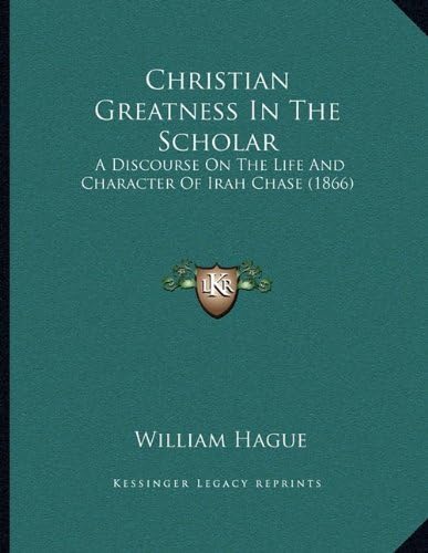 Christian Greatness In The Scholar: A Discourse On The Life And Character Of Irah Chase (1866)