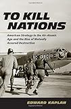 To Kill Nations: American Strategy in the Air-Atomic Age and the Rise of Mutually Assured Destruction