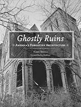 Ghostly Ruins: America's Forgotten Architecture Ghostly Ruins: America's Forgotten Architecture