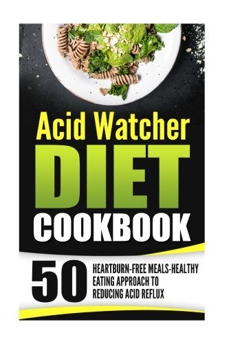 Acid Watcher Diet Cookbook: 50 Heartburn-Free Meals-Healthy Eating Approach To Reducing Acid Reflux