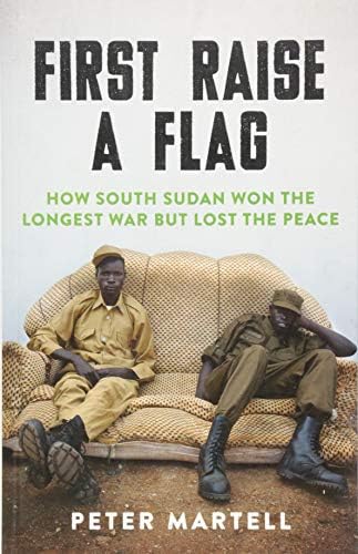 First Raise a Flag: How South Sudan Won the Longest War but Lost the Peace