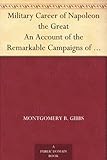 Military Career of Napoleon the Great An Account of the Remarkable Campaigns of the 