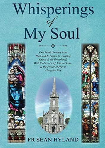Whisperings of My Soul: One Man’s Journey from Husband & Father to Amazing Grace and the Priesthood, With Endless Grief, Eternal Love, & the Power of Prayer Along the Way.