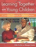 Learning Together with Young Children: A Curriculum Framework for Reflective Teachers, Deb Curtis, Margie Carter, 1929610971
