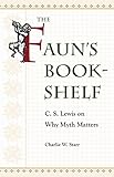The Faun's Bookshelf: C. S. Lewis on Why Myth Matters by Charlie W. Starr