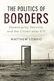 Matthew Longo, "The Politics of Borders: Sovereignty, Security, and the Citizen after 9/11" (Cambridge UP, 2017)