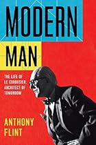 Modern Man: The Life of Le Corbusier; Architect of Tomorrow