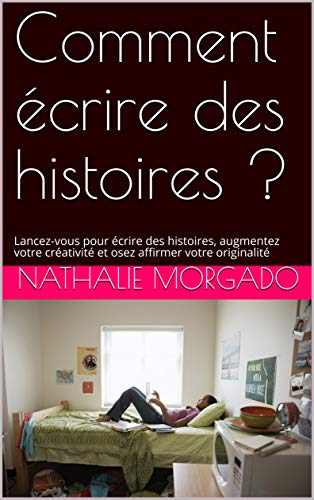 Comment écrire des histoires ?: Lancez-vous pour écrire des histoires, augmentez votre créativité et osez affirmer votre originalité (French Edition) by Nathalie Morgado