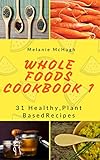 Whole Foods 1.: 31 Healthy, Plant Based Recipes by